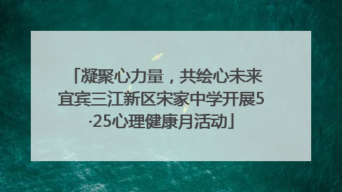 凝聚心力量，共绘心未来 宜宾三江新区宋家中学开展5·25心理健康月活动