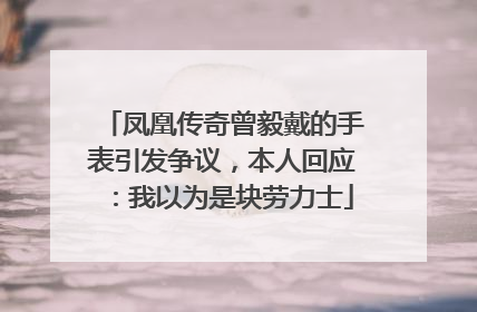 凤凰传奇曾毅戴的手表引发争议，本人回应：我以为是块劳力士