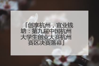 创享杭州，宜业钱塘：第九届中国杭州大学生创业大赛杭州赛区决赛落幕