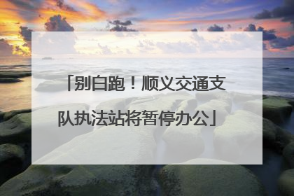 别白跑！顺义交通支队执法站将暂停办公
