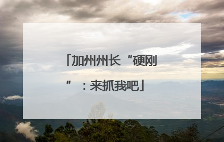 加州州长“硬刚”：来抓我吧