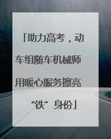 助力高考，动车组随车机械师用暖心服务擦亮“铁”身份