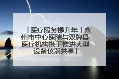 医疗服务提升年丨永州市中心医院与双牌县医疗机构携手推进大型设备仪器共享
