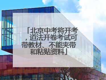 北京中考将开考，道法开卷考试可带教材、不能夹带和粘贴资料