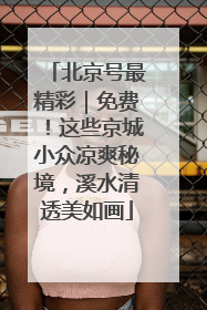 北京号最精彩｜免费！这些京城小众凉爽秘境，溪水清透美如画