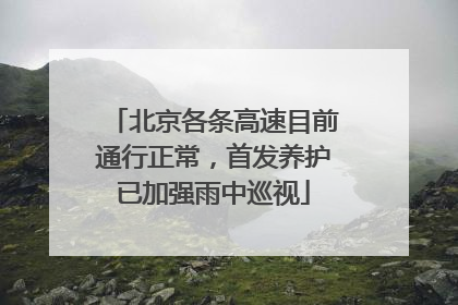 北京各条高速目前通行正常，首发养护已加强雨中巡视