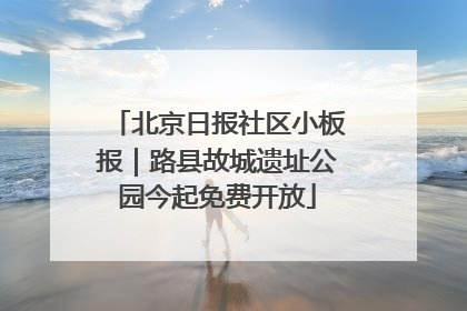 北京日报社区小板报｜路县故城遗址公园今起免费开放