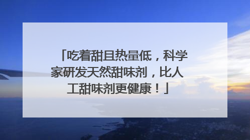 吃着甜且热量低，科学家研发天然甜味剂，比人工甜味剂更健康！
