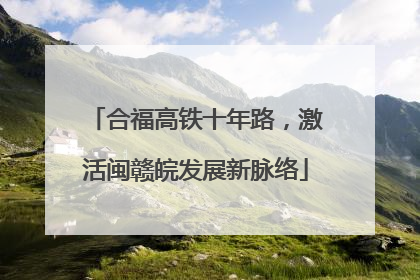 合福高铁十年路，激活闽赣皖发展新脉络