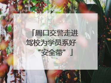 周口交警走进驾校为学员系好“安全带”