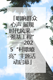 唱响群众心声 展现时代风采“强基工程”——2025“村歌嘹亮”主题活动启幕