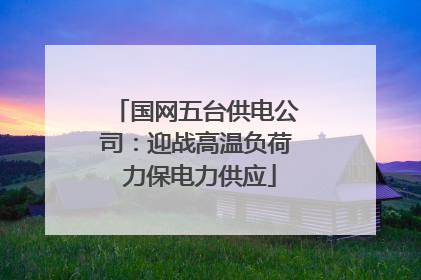 国网五台供电公司：迎战高温负荷 力保电力供应