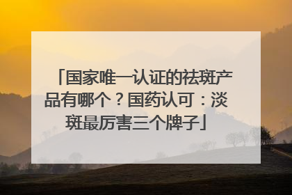 国家唯一认证的祛斑产品有哪个？国药认可：淡斑最厉害三个牌子