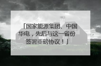 国家能源集团、中国华电，先后与这一省份签署重磅协议！
