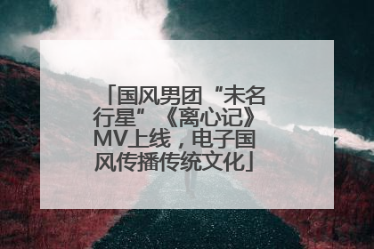 国风男团“未名行星”《离心记》MV上线，电子国风传播传统文化