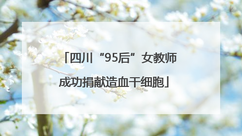 四川“95后”女教师成功捐献造血干细胞