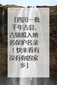四川一批千年古县、古镇拟入地名保护名录！快来看有没有你的家乡