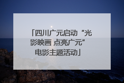 四川广元启动“光影映画 点亮广元”电影主题活动