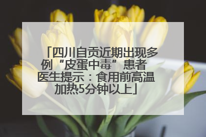 四川自贡近期出现多例“皮蛋中毒”患者 医生提示：食用前高温加热5分钟以上