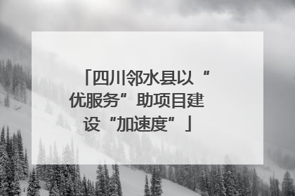 四川邻水县以“优服务”助项目建设“加速度”