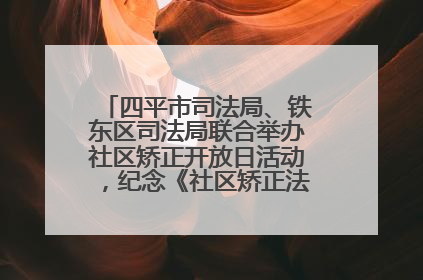 四平市司法局、铁东区司法局联合举办社区矫正开放日活动，纪念《社区矫正法》实施五周年