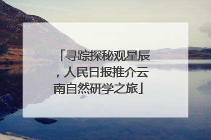 寻踪探秘观星辰，人民日报推介云南自然研学之旅