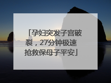孕妇突发子宫破裂，27分钟极速抢救保母子平安