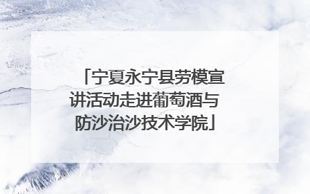 宁夏永宁县劳模宣讲活动走进葡萄酒与防沙治沙技术学院