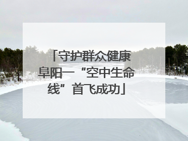 守护群众健康 阜阳一“空中生命线”首飞成功
