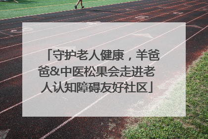 守护老人健康，羊爸爸&中医松果会走进老人认知障碍友好社区