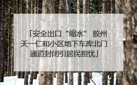 安全出口“缩水” 胶州天一仁和小区地下车库北门通道封闭引居民担忧