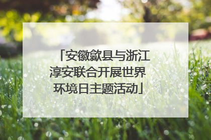 安徽歙县与浙江淳安联合开展世界环境日主题活动