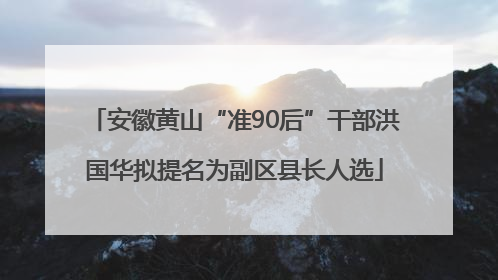 安徽黄山“准90后”干部洪国华拟提名为副区县长人选