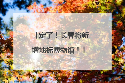 定了！长春将新增地标博物馆！