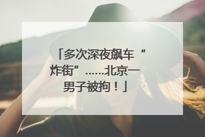 多次深夜飙车“炸街”……北京一男子被拘！