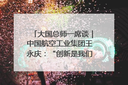 大国总师一席谈｜中国航空工业集团王永庆：“创新是我们的基因密码”
