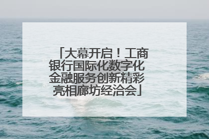 大幕开启！工商银行国际化数字化金融服务创新精彩亮相廊坊经洽会