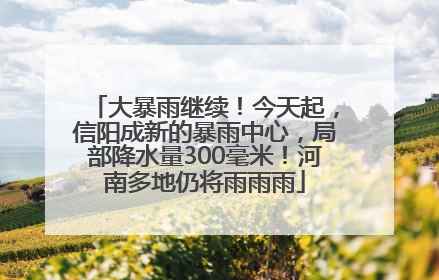 大暴雨继续！今天起，信阳成新的暴雨中心，局部降水量300毫米！河南多地仍将雨雨雨