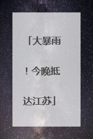大暴雨！今晚抵达江苏