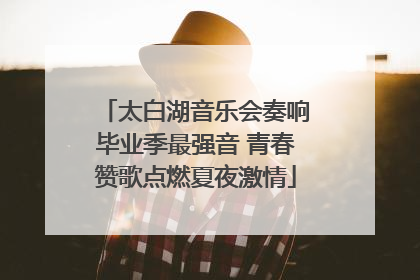 太白湖音乐会奏响毕业季最强音 青春赞歌点燃夏夜激情