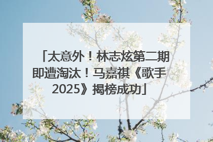 太意外！林志炫第二期即遭淘汰！马嘉祺《歌手2025》揭榜成功