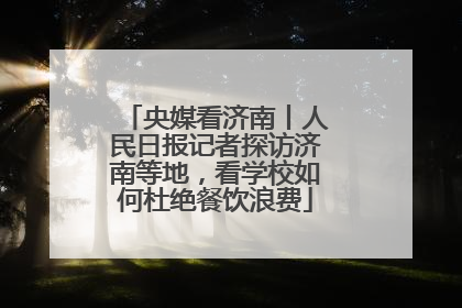 央媒看济南丨人民日报记者探访济南等地，看学校如何杜绝餐饮浪费