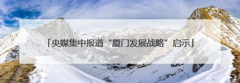 央媒集中报道“厦门发展战略”启示