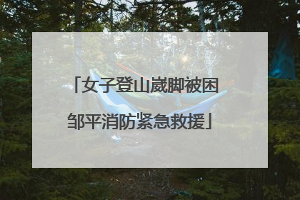 女子登山崴脚被困 邹平消防紧急救援