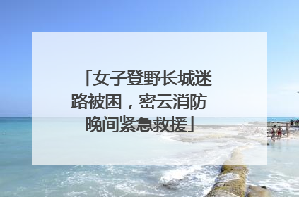 女子登野长城迷路被困，密云消防晚间紧急救援