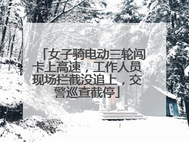 女子骑电动三轮闯卡上高速，工作人员现场拦截没追上，交警巡查截停