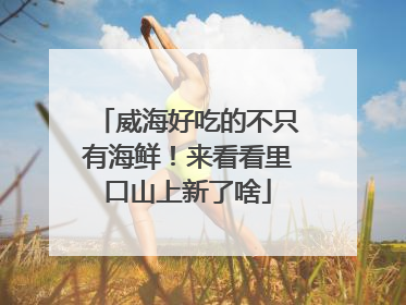 威海好吃的不只有海鲜！来看看里口山上新了啥