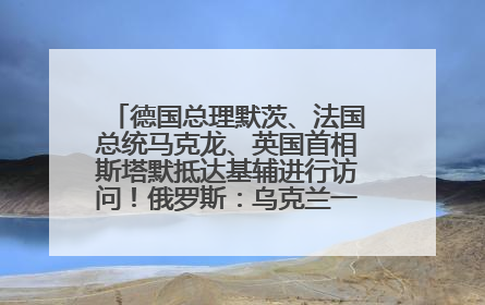 德国总理默茨、法国总统马克龙、英国首相斯塔默抵达基辅进行访问！俄罗斯：乌克兰一直在回避谈判