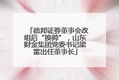 德邦证券董事会改组后“换帅”，山东财金集团党委书记梁雷出任董事长