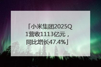 小米集团2025Q1营收1113亿元，同比增长47.4%